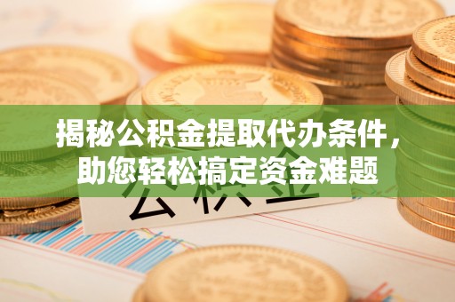 茄萣揭秘公积金提取代办条件，助您轻松搞定资金难题