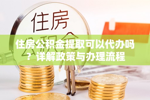 茄萣住房公积金提取可以代办吗？详解政策与办理流程