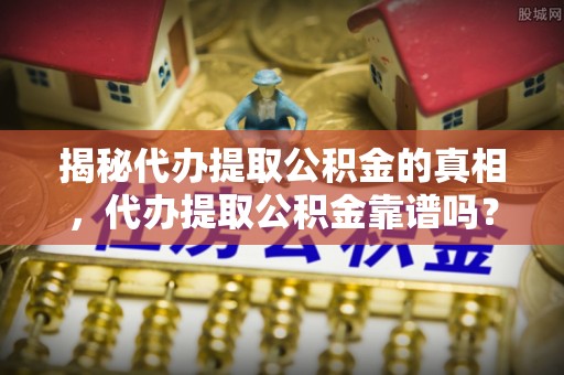 茄萣揭秘代办提取公积金的真相，代办提取公积金靠谱吗？
