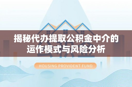 茄萣揭秘代办提取公积金中介的运作模式与风险分析
