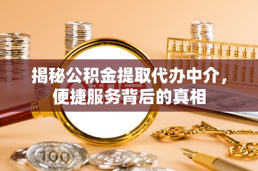 茄萣揭秘公积金提取代办中介，便捷服务背后的真相