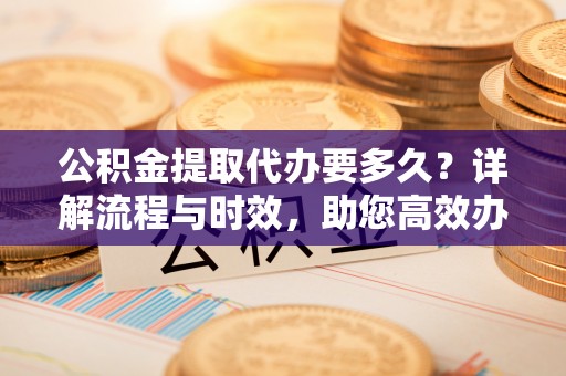 茄萣公积金提取代办要多久？详解流程与时效，助您高效办理