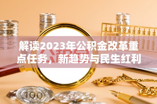 茄萣解读2023年公积金改革重点任务，新趋势与民生红利
