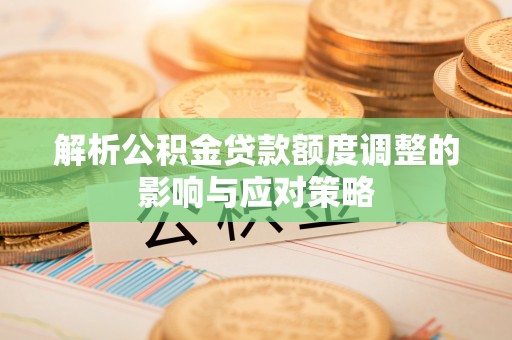 茄萣解析公积金贷款额度调整的影响与应对策略