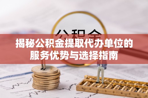 茄萣揭秘公积金提取代办单位的服务优势与选择指南