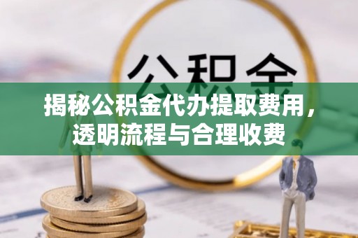茄萣揭秘公积金代办提取费用，透明流程与合理收费