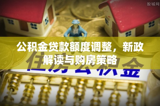 茄萣公积金贷款额度调整，新政解读与购房策略