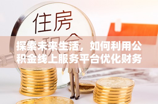 茄萣探索未来生活，如何利用公积金线上服务平台优化财务管理