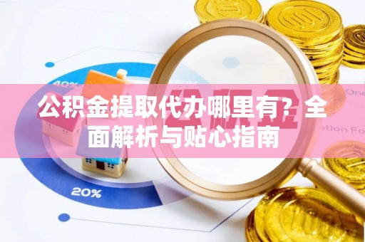 茄萣公积金提取代办哪里有？全面解析与贴心指南