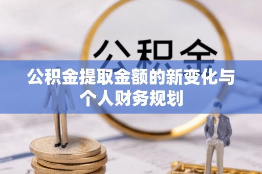 茄萣公积金提取金额的新变化与个人财务规划
