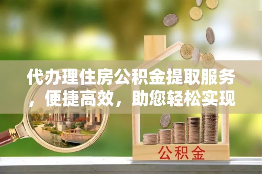 茄萣代办理住房公积金提取服务，便捷高效，助您轻松实现资金规划