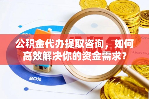 茄萣公积金代办提取咨询，如何高效解决你的资金需求？