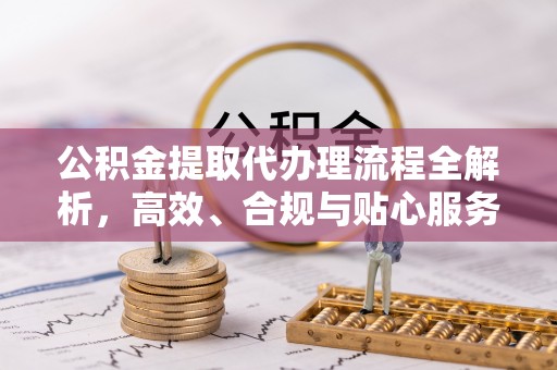 茄萣公积金提取代办理流程全解析，高效、合规与贴心服务
