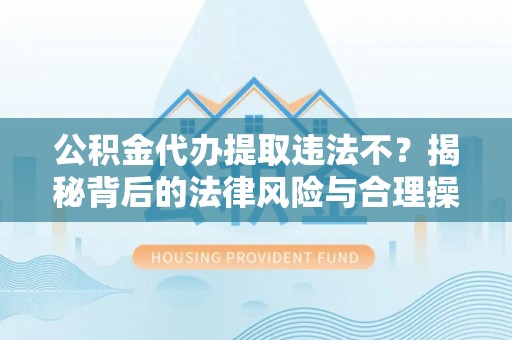 茄萣公积金代办提取违法不？揭秘背后的法律风险与合理操作