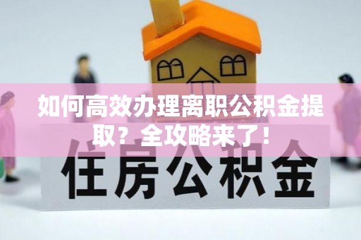 茄萣如何高效办理离职公积金提取？全攻略来了！