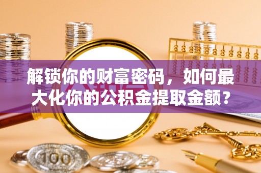 茄萣解锁你的财富密码，如何最大化你的公积金提取金额？