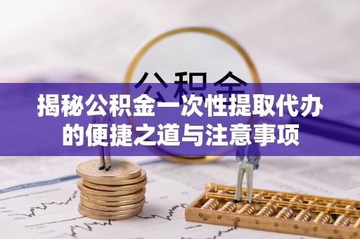 茄萣揭秘公积金一次性提取代办的便捷之道与注意事项