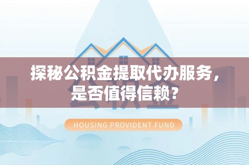 茄萣探秘公积金提取代办服务，是否值得信赖？