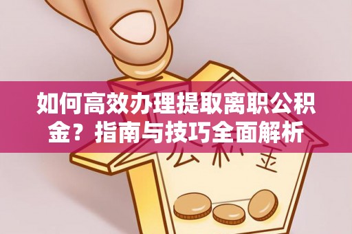 茄萣如何高效办理提取离职公积金？指南与技巧全面解析