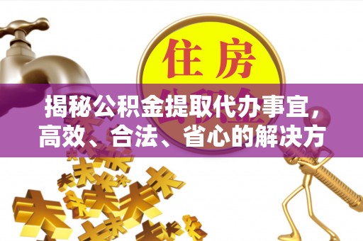 茄萣揭秘公积金提取代办事宜，高效、合法、省心的解决方案