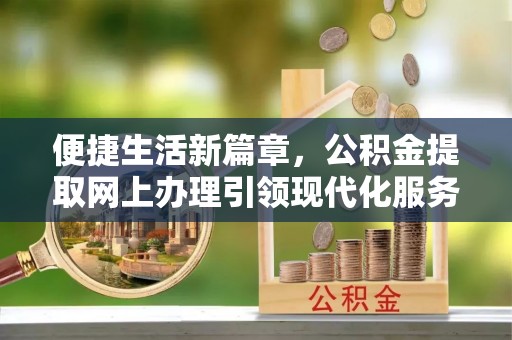 茄萣便捷生活新篇章，公积金提取网上办理引领现代化服务