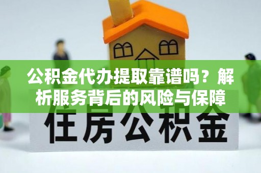 茄萣公积金代办提取靠谱吗？解析服务背后的风险与保障