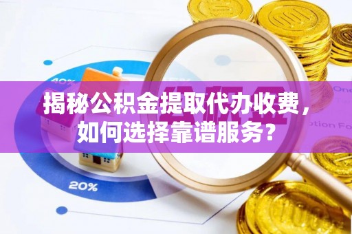 茄萣揭秘公积金提取代办收费，如何选择靠谱服务？
