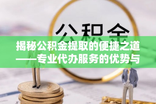 茄萣揭秘公积金提取的便捷之道——专业代办服务的优势与选择