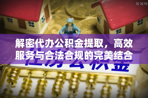 茄萣解密代办公积金提取，高效服务与合法合规的完美结合