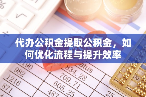茄萣代办公积金提取公积金，如何优化流程与提升效率