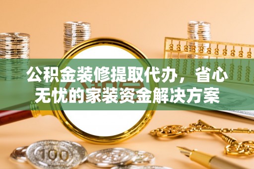 茄萣公积金装修提取代办，省心无忧的家装资金解决方案