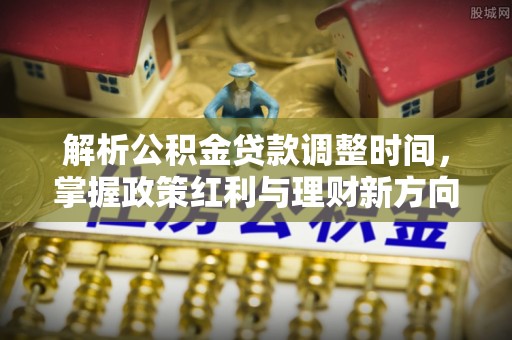 茄萣解析公积金贷款调整时间，掌握政策红利与理财新方向