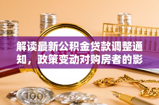 茄萣解读最新公积金贷款调整通知，政策变动对购房者的影响