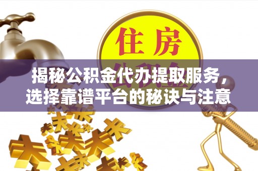 茄萣揭秘公积金代办提取服务，选择靠谱平台的秘诀与注意事项