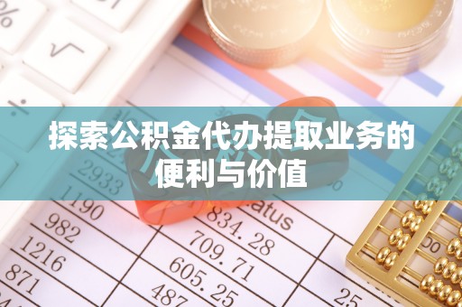 茄萣探索公积金代办提取业务的便利与价值
