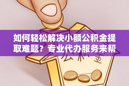 茄萣如何轻松解决小额公积金提取难题？专业代办服务来帮忙