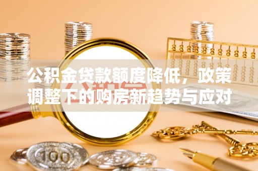 茄萣公积金贷款额度降低，政策调整下的购房新趋势与应对策略