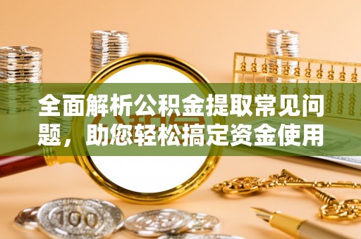 茄萣全面解析公积金提取常见问题，助您轻松搞定资金使用