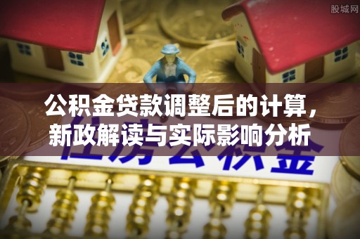 茄萣公积金贷款调整后的计算，新政解读与实际影响分析