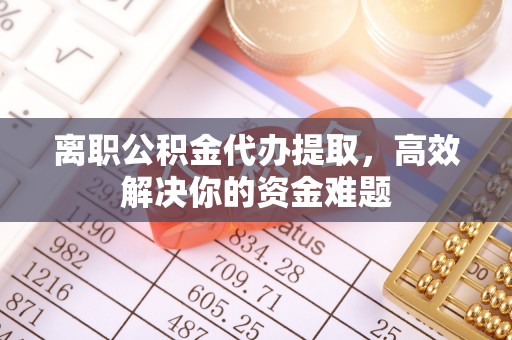 茄萣离职公积金代办提取，高效解决你的资金难题