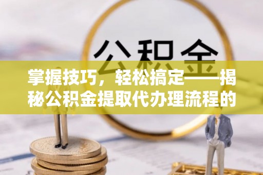 茄萣掌握技巧，轻松搞定——揭秘公积金提取代办理流程的关键步骤