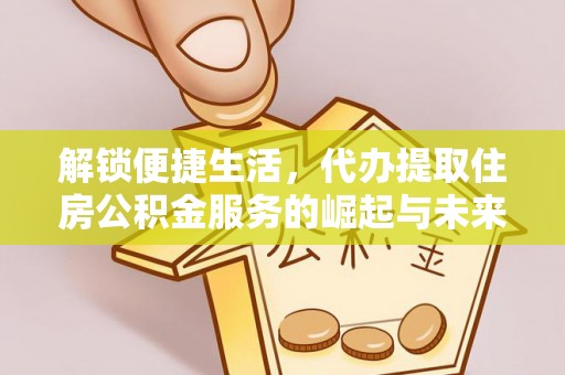 茄萣解锁便捷生活，代办提取住房公积金服务的崛起与未来