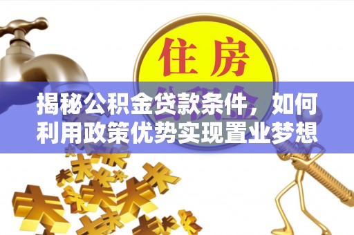 茄萣揭秘公积金贷款条件，如何利用政策优势实现置业梦想