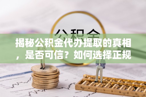茄萣揭秘公积金代办提取的真相，是否可信？如何选择正规服务？