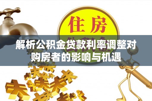 茄萣解析公积金贷款利率调整对购房者的影响与机遇