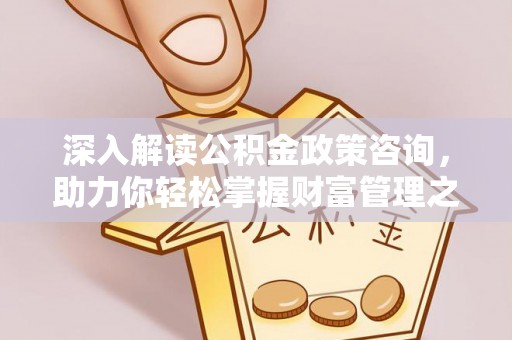 茄萣深入解读公积金政策咨询，助力你轻松掌握财富管理之道