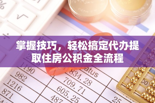 茄萣掌握技巧，轻松搞定代办提取住房公积金全流程