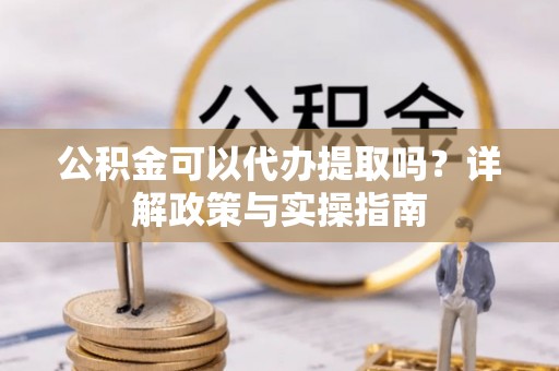 茄萣公积金可以代办提取吗？详解政策与实操指南