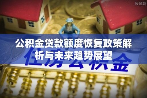 茄萣公积金贷款额度恢复政策解析与未来趋势展望