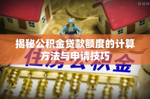 茄萣揭秘公积金贷款额度的计算方法与申请技巧